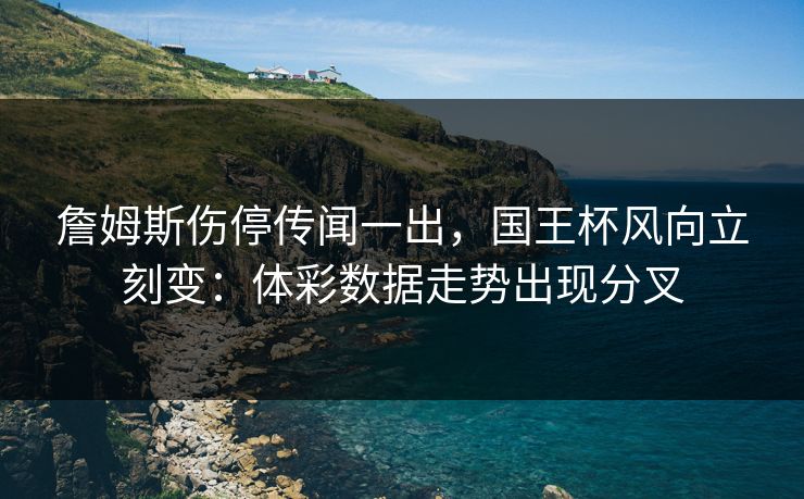 詹姆斯伤停传闻一出，国王杯风向立刻变：体彩数据走势出现分叉