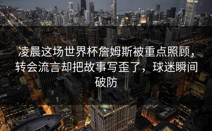 凌晨这场世界杯詹姆斯被重点照顾，转会流言却把故事写歪了，球迷瞬间破防