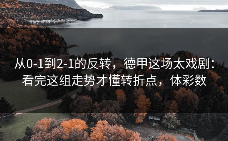 从0-1到2-1的反转，德甲这场太戏剧：看完这组走势才懂转折点，体彩数