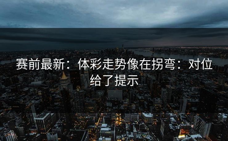 赛前最新：体彩走势像在拐弯：对位给了提示
