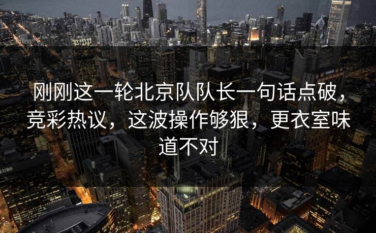 刚刚这一轮北京队队长一句话点破，竞彩热议，这波操作够狠，更衣室味道不对