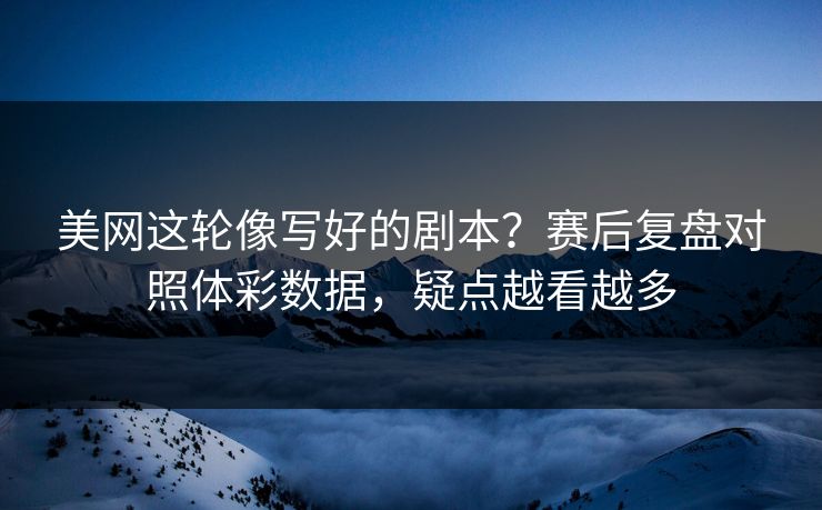 美网这轮像写好的剧本？赛后复盘对照体彩数据，疑点越看越多