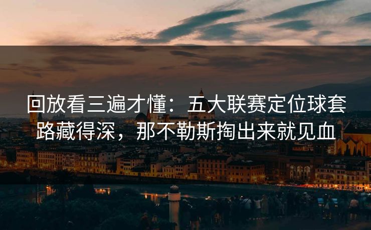 回放看三遍才懂：五大联赛定位球套路藏得深，那不勒斯掏出来就见血