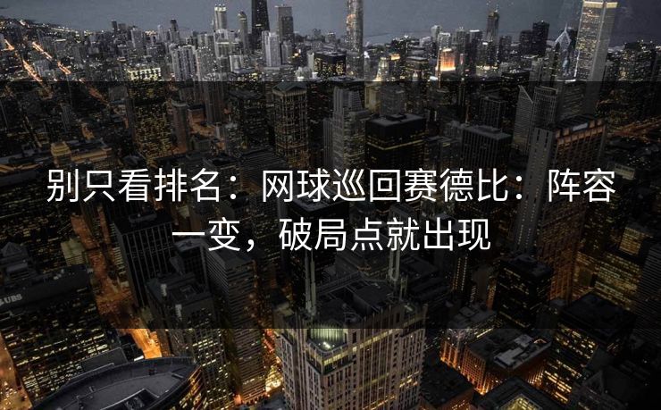 别只看排名：网球巡回赛德比：阵容一变，破局点就出现