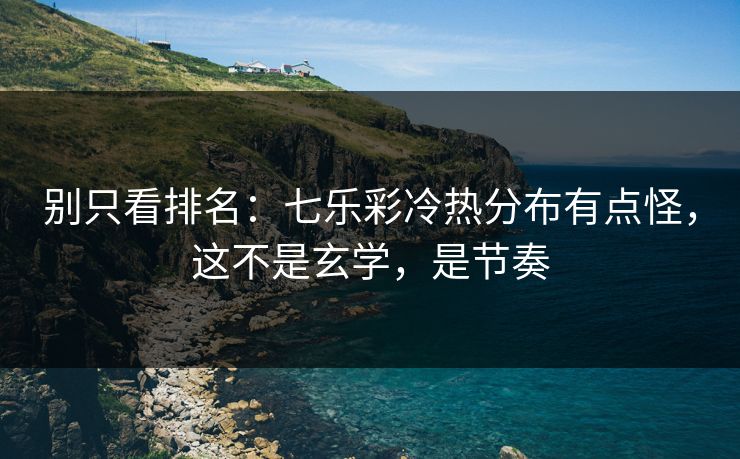 别只看排名：七乐彩冷热分布有点怪，这不是玄学，是节奏