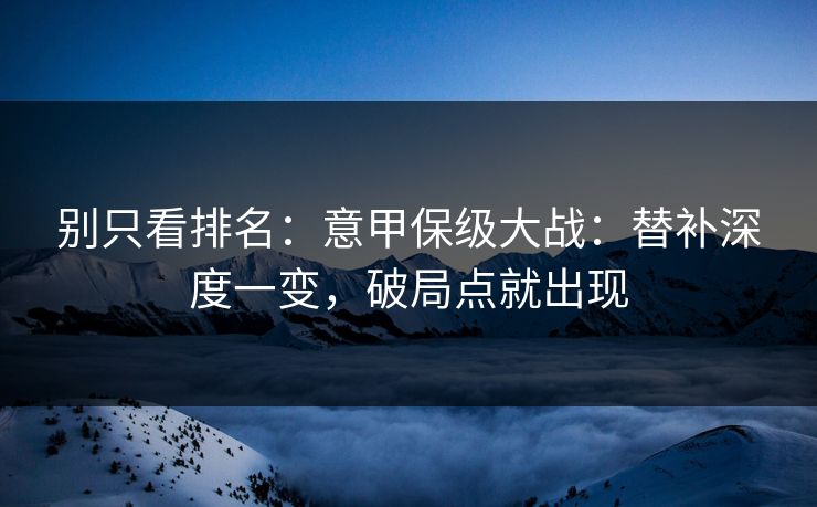 别只看排名：意甲保级大战：替补深度一变，破局点就出现