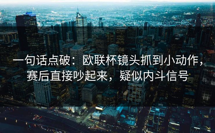 一句话点破：欧联杯镜头抓到小动作，赛后直接吵起来，疑似内斗信号