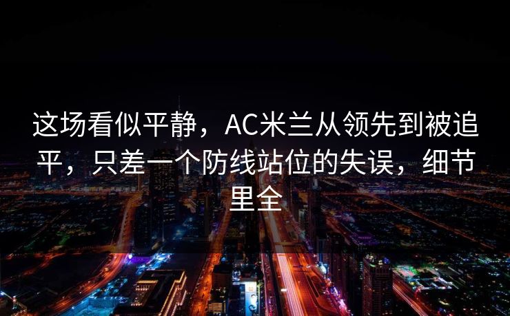这场看似平静，AC米兰从领先到被追平，只差一个防线站位的失误，细节里全