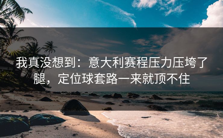 我真没想到：意大利赛程压力压垮了腿，定位球套路一来就顶不住