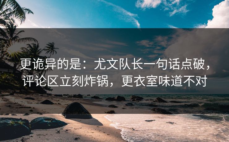 更诡异的是：尤文队长一句话点破，评论区立刻炸锅，更衣室味道不对