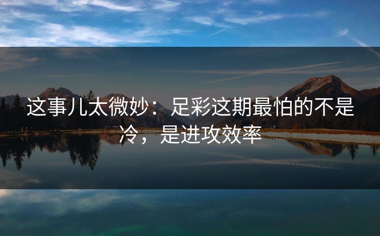 这事儿太微妙：足彩这期最怕的不是冷，是进攻效率