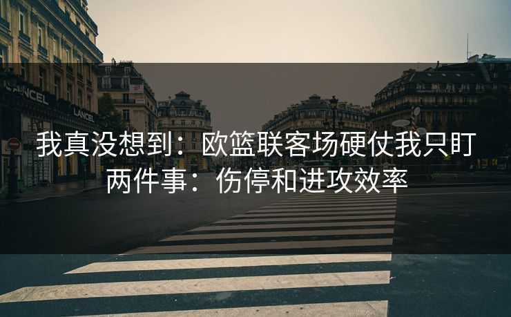 我真没想到：欧篮联客场硬仗我只盯两件事：伤停和进攻效率