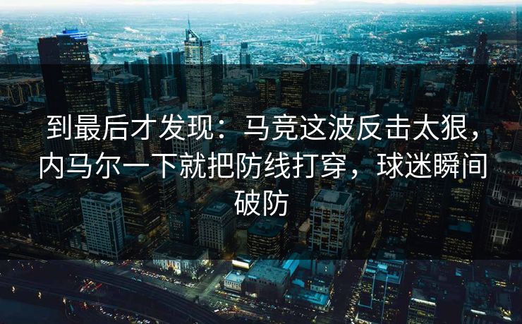 到最后才发现：马竞这波反击太狠，内马尔一下就把防线打穿，球迷瞬间破防