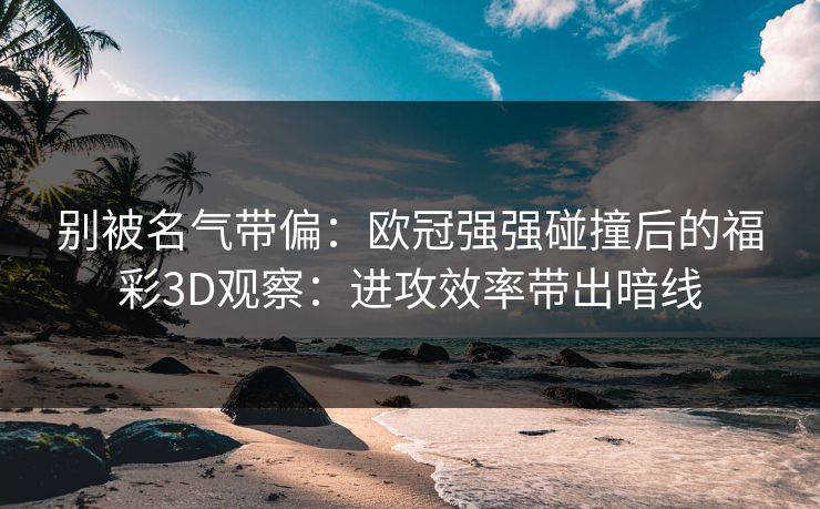 别被名气带偏：欧冠强强碰撞后的福彩3D观察：进攻效率带出暗线